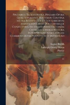 Pindarou ta sozomena. Pindari opera qvae supersvnt. Textvm in genvina metra restitvit et ex fide librorvm manvscriptorvm doctorvmque coniectvris recensvit, annotationem criticam scholia integra interpretationem latinam commentarivm perpetvvm et indices ad: 01 - Pindar Pindar,August Böckh,Ludolph Georg Dissen - cover