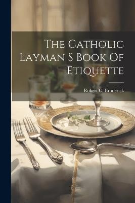 The Catholic Layman S Book Of Etiquette - Robert C Broderick - cover