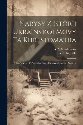 Narysy z istoriï ukraïns'koï movy ta khrestomatiia: Z pam'iatnykiv pys'mens'koï staro-ukraïnshchyny xi - xviii v.v - A a 1864-1920 Shakhmatov,A E 1871-1942 Krymski - cover