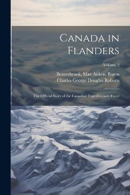 Canada in Flanders: The Official Story of the Canadian Expeditionary Force; Volume 2 - Max Aitken Beaverbrook,Charles George Douglas Roberts - cover