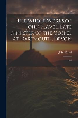 The Whole Works of John Flavel, Late Minister of the Gospel at Dartmouth, Devon: V.4 - John Flavel - cover