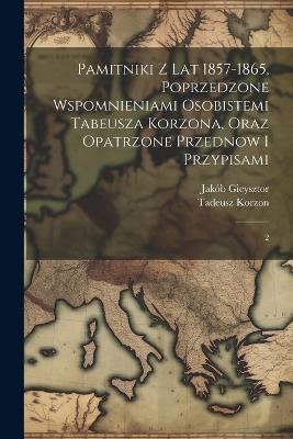 Pamitniki z lat 1857-1865, poprzedzone wspomnieniami osobistemi Tabeusza Korzona, oraz opatrzone przednow i przypisami: 2 - Jakób Gieysztor,Tadeusz Korzon - cover