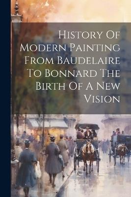 History Of Modern Painting From Baudelaire To Bonnard The Birth Of A New Vision - Anonymous - cover