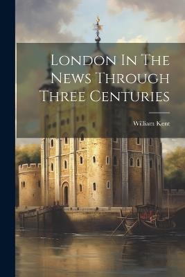 London In The News Through Three Centuries - William Kent - cover