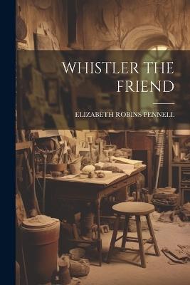 Whistler the Friend - Elizabeth Robins Pennell - cover