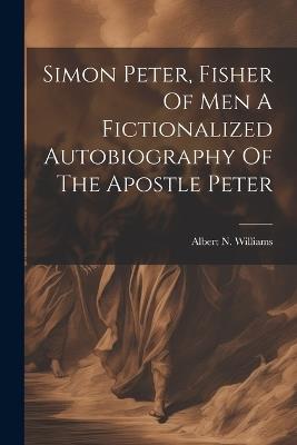 Simon Peter, Fisher Of Men A Fictionalized Autobiography Of The Apostle Peter - Albert N Williams - cover