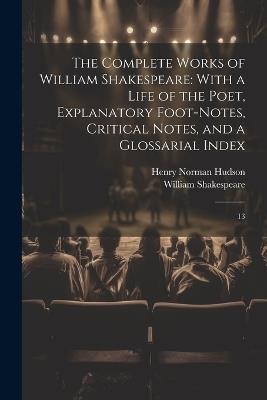 The Complete Works of William Shakespeare: With a Life of the Poet, Explanatory Foot-notes, Critical Notes, and a Glossarial Index: 13 - William Shakespeare,Henry Norman Hudson - cover