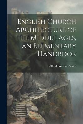English Church Architecture of the Middle Ages, an Elementary Handbook - Alfred Freeman Smith - cover
