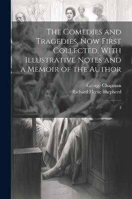 The Comedies and Tragedies, now First Collected, With Illustrative Notes and a Memoir of the Author: 3 - George Chapman,Richard Herne Shepherd - cover