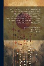 The True Intellectual System of the Universe Wherein all the Reason and Philosophy of Atheism is Confuted: And its Impossibility Demonstrated; With a Treatise Concerning Eternal And Immutable Morality: 3
