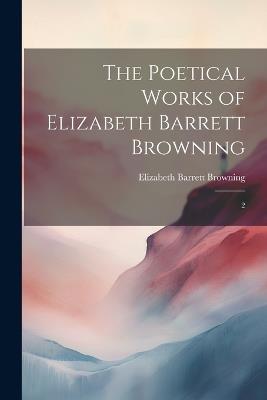 The Poetical Works of Elizabeth Barrett Browning: 2 - Elizabeth Barrett Browning - cover
