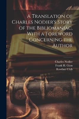 A Translation of Charles Nodier's Story of the Bibliomaniac, With a Foreword Concerning the Author - Charles Nodier,Frank H 1868-1938 Ginn - cover