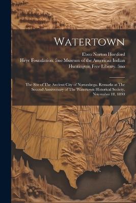 Watertown: The Site of The Ancient City of Norumbega. Remarks at The Second Anniversary of The Watertown Historical Society, November 18, 1890 - Eben Norton Horsford - cover