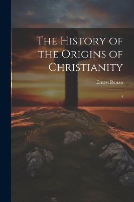 The History of the Origins of Christianity: 4 - Ernest Renan - cover