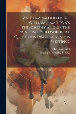 An Examination of Sir William Hamilton's Philosophy and of the Principal Philosophical Questions Discussed in his Writings: 1 - John Stuart Mill - cover