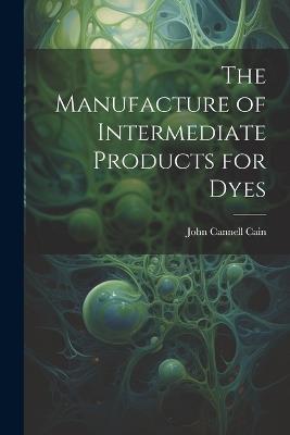 The Manufacture of Intermediate Products for Dyes - John Cannell Cain - cover