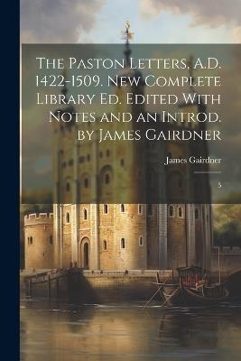 The Paston Letters, A.D. 1422-1509. New Complete Library ed. Edited With Notes and an Introd. by James Gairdner: 5 - James Gairdner - cover