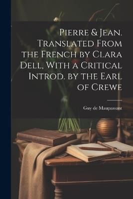 Pierre & Jean. Translated From the French by Clara Dell, With a Critical Introd. by the Earl of Crewe - Guy De Maupassant - cover