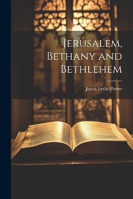 Jerusalem, Bethany and Bethlehem - Josias Leslie Porter - cover