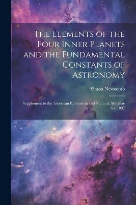 The Elements of the Four Inner Planets and the Fundamental Constants of Astronomy; Supplement to the American Ephemeria and Nautical Almanac for 1897 - Simon Newcomb - cover