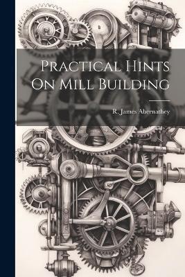 Practical Hints On Mill Building - Abernathey R James - cover