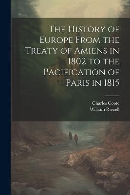 The History of Europe From the Treaty of Amiens in 1802 to the Pacification of Paris in 1815 - Charles Coote,William Russell - cover