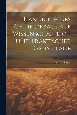 Handbuch Des Getreidebaus Auf Wissenschaftlich Und Praktischer Grundlage - Schindler Franz - cover