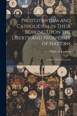 Protestantism and Catholicism in Their Bearing Upon the Liberty and Prosperity of Nations: A Study of Social Economy - Emile De Laveleye - cover