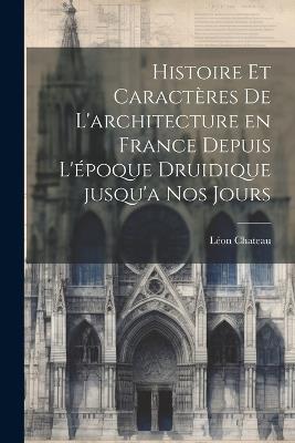 Histoire et caractères de l'architecture en France depuis l'époque druidique jusqu'a nos jours - Léon Chateau - cover