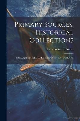 Primary Sources, Historical Collections: Tank Angling in India, With a Foreword by T. S. Wentworth - Henry Sullivan Thomas - cover