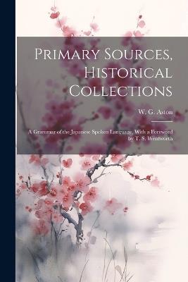Primary Sources, Historical Collections: A Grammar of the Japanese Spoken Language, With a Foreword by T. S. Wentworth - W G Aston - cover