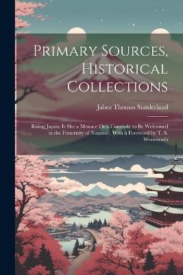 Primary Sources, Historical Collections: Rising Japan: Is She a Menace Or a Comrade to be Welcomed in the Fraternity of Nations?, With a Foreword by T. S. Wentworth - Jabez Thomas Sunderland - cover