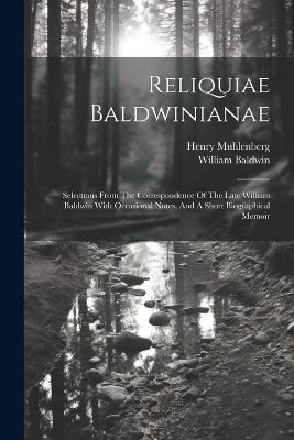 Reliquiae Baldwinianae: Selections From The Correspondence Of The Late William Baldwin With Occasional Notes, And A Short Biographical Memoir - William Baldwin,Henry Muhlenberg - cover