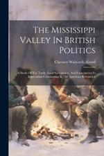The Mississippi Valley In British Politics: A Study Of The Trade, Land Speculation, And Experiments In Imperialism Culminating In The American Revolution