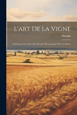 L'art De La Vigne: Contenant Une Nouvelle Méthode Économique De La Cultiver - Maupin (Agronome) - cover