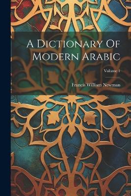 A Dictionary Of Modern Arabic; Volume 1 - Francis William Newman - cover