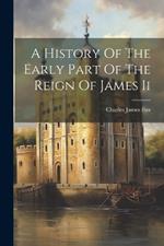 A History Of The Early Part Of The Reign Of James Ii