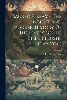 Sacred Streams, The Ancient And Modern History Of The Rivers Of The Bible. (illustr. Sunday Vol.) - Philip Henry Gosse - cover