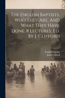 The English Baptists, Who They Are, And What They Have Done, 8 Lectures, Ed. By J. Clifford - English Baptists,John Clifford - cover