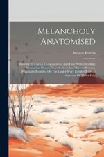 Melancholy Anatomised: Showing Its Causes, Consequences, And Cure With Anecdotic Illustrations Drawn From Ancient And Modern Sources, Principally Founded On The Larger Work Entitled Burton's Anatomy Of Melancholy
