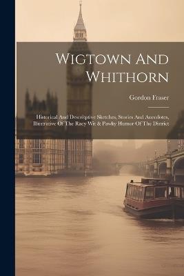 Wigtown And Whithorn: Historical And Descritptive Sketches, Stories And Anecdotes, Illustrative Of The Racy Wit & Pawky Humor Of The District - Gordon Fraser - cover