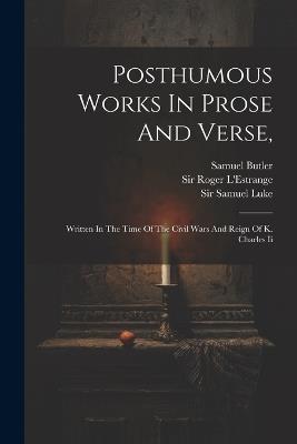 Posthumous Works In Prose And Verse,: Written In The Time Of The Civil Wars And Reign Of K. Charles Ii - Samuel Butler - cover