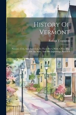 History Of Vermont: Natural, Civil, And Statistical, In Three Parts, With A New Map Of The State, And 200 Engravings, Parts 1-3 - Zadock Thompson - cover