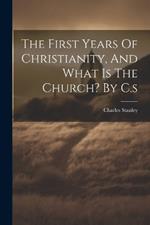 The First Years Of Christianity, And What Is The Church? By C.s
