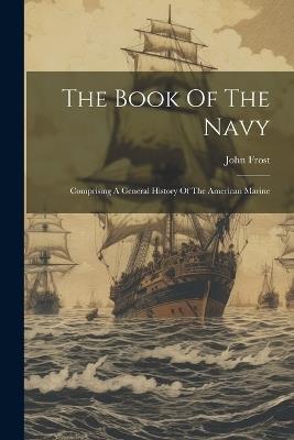 The Book Of The Navy: Comprising A General History Of The American Marine - John Frost - cover