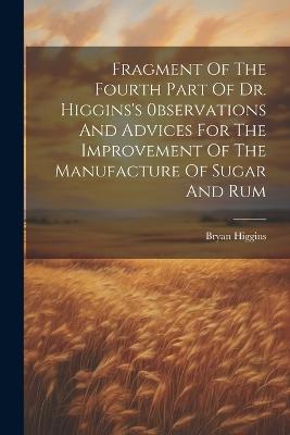 Fragment Of The Fourth Part Of Dr. Higgins's 0bservations And Advices For The Improvement Of The Manufacture Of Sugar And Rum - Bryan Higgins - cover