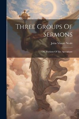 Three Groups Of Sermons: On, Portions Of The Apocalypse - John Mason Neale - cover