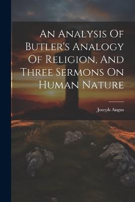 An Analysis Of Butler's Analogy Of Religion, And Three Sermons On Human Nature - Joseph Angus - cover