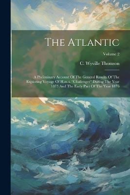 The Atlantic: A Preliminary Account Of The General Results Of The Exploring Voyage Of H.m.s. "challenger" During The Year 1873 And The Early Part Of The Year 1876; Volume 2 - C Wyville Thomson - cover