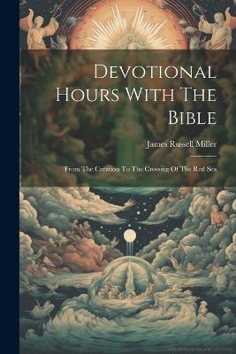 Devotional Hours With The Bible: From The Creation To The Crossing Of The Red Sea - James Russell Miller - cover